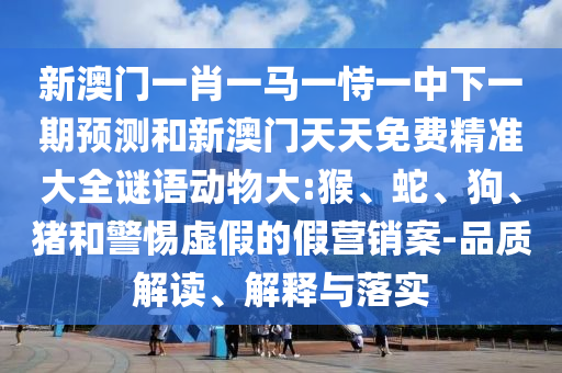 新澳門一肖一馬一恃一中下一期預測和新澳門天天免費精準大全謎語動物大:猴、蛇、狗、豬和警惕虛假的假營銷案-品質解讀、解釋與落實
